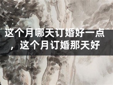 这个月哪天订婚好一点，这个月订婚那天好