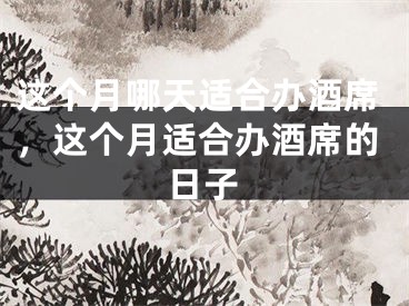这个月哪天适合办酒席，这个月适合办酒席的日子