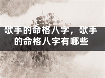 歌手的命格八字，歌手的命格八字有哪些