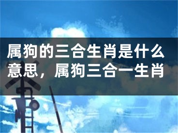 属狗的三合生肖是什么意思，属狗三合一生肖