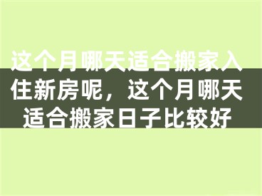 这个月哪天适合搬家入住新房呢，这个月哪天适合搬家日子比较好