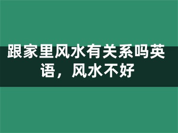 跟家里风水有关系吗英语，风水不好