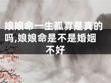 娘娘命一生孤寡是真的吗,娘娘命是不是婚姻不好
