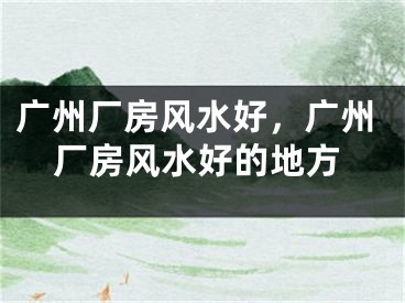 广州厂房风水好，广州厂房风水好的地方