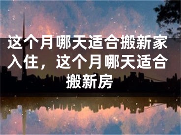 这个月哪天适合搬新家入住，这个月哪天适合搬新房
