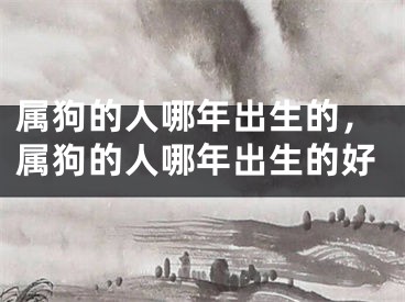 属狗的人哪年出生的，属狗的人哪年出生的好