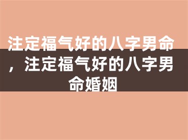 注定福气好的八字男命，注定福气好的八字男命婚姻