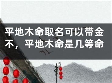 平地木命取名可以带金不，平地木命是几等命