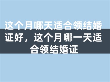 这个月哪天适合领结婚证好，这个月哪一天适合领结婚证