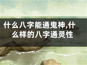 什么八字能通鬼神,什么样的八字通灵性