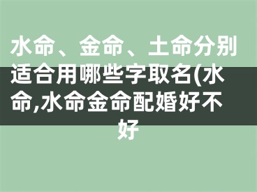 水命、金命、土命分别适合用哪些字取名(水命,水命金命配婚好不好