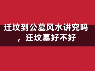 迁坟到公墓风水讲究吗，迁坟墓好不好