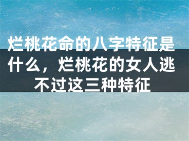 烂桃花命的八字特征是什么，烂桃花的女人逃不过这三种特征