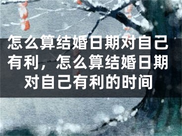 怎么算结婚日期对自己有利，怎么算结婚日期对自己有利的时间