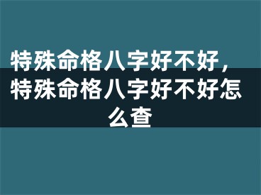 特殊命格八字好不好，特殊命格八字好不好怎么查