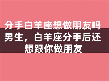 分手白羊座想做朋友吗男生，白羊座分手后还想跟你做朋友