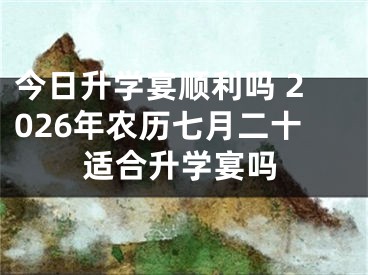 今日升学宴顺利吗 2026年农历七月二十适合升学宴吗