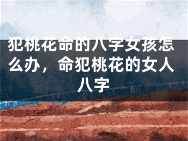 犯桃花命的八字女孩怎么办，命犯桃花的女人八字