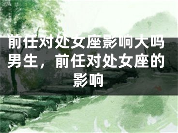 前任对处女座影响大吗男生，前任对处女座的影响