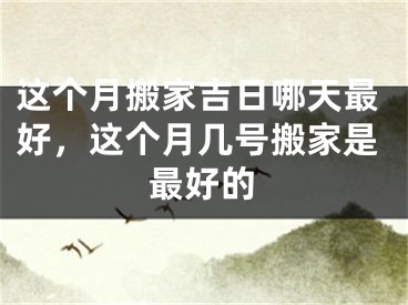 这个月搬家吉日哪天最好，这个月几号搬家是最好的