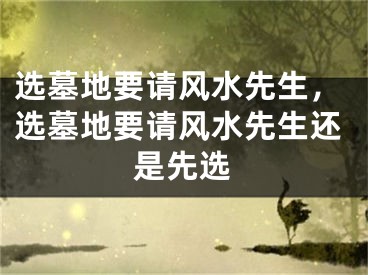 选墓地要请风水先生，选墓地要请风水先生还是先选