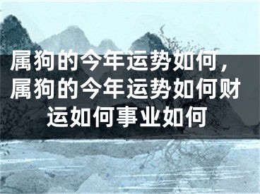 属狗的今年运势如何，属狗的今年运势如何财运如何事业如何