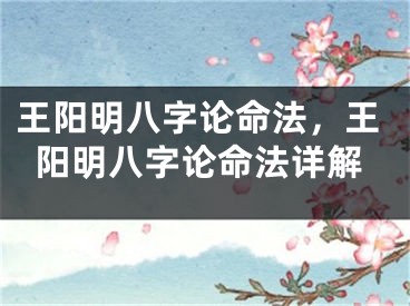 王阳明八字论命法，王阳明八字论命法详解