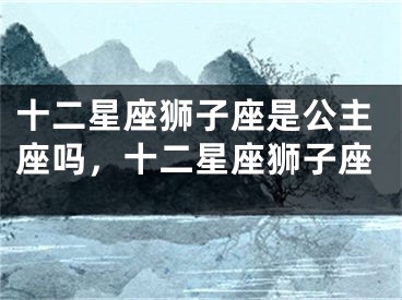 十二星座狮子座是公主座吗，十二星座狮子座