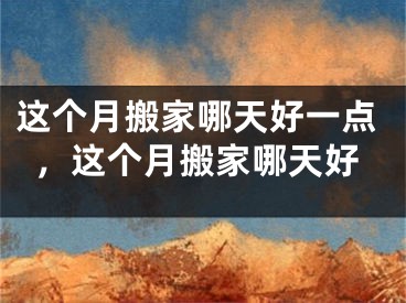 这个月搬家哪天好一点，这个月搬家哪天好