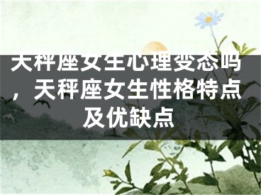 天秤座女生心理变态吗，天秤座女生性格特点及优缺点