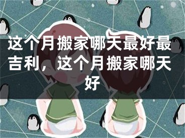 这个月搬家哪天最好最吉利，这个月搬家哪天好