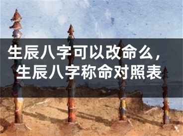 生辰八字可以改命么，生辰八字称命对照表