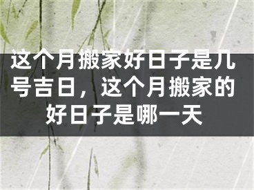 这个月搬家好日子是几号吉日，这个月搬家的好日子是哪一天