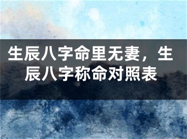 生辰八字命里无妻，生辰八字称命对照表