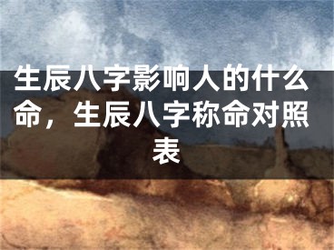 生辰八字影响人的什么命，生辰八字称命对照表