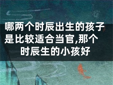 哪两个时辰出生的孩子是比较适合当官,那个时辰生的小孩好