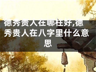 德秀贵人在哪柱好,德秀贵人在八字里什么意思