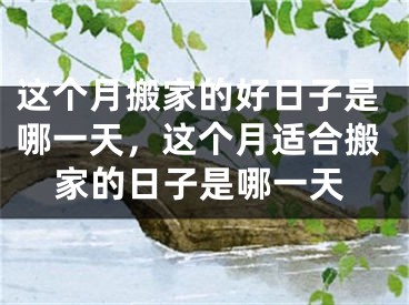 这个月搬家的好日子是哪一天，这个月适合搬家的日子是哪一天