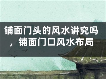 铺面门头的风水讲究吗，铺面门口风水布局