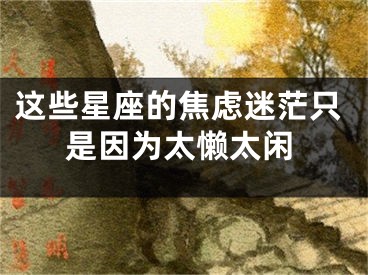 这些星座的焦虑迷茫只是因为太懒太闲