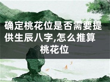 确定桃花位是否需要提供生辰八字,怎么推算桃花位