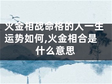 火金相战命格的人一生运势如何,火金相合是什么意思