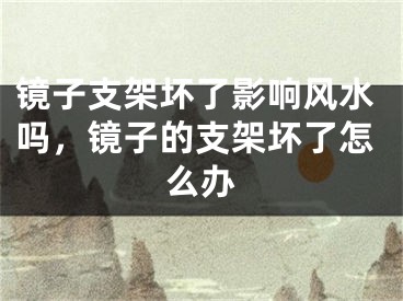镜子支架坏了影响风水吗，镜子的支架坏了怎么办