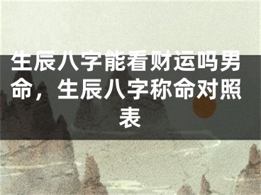 生辰八字能看财运吗男命，生辰八字称命对照表