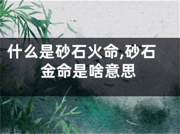 什么是砂石火命,砂石金命是啥意思