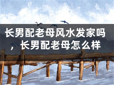 长男配老母风水发家吗，长男配老母怎么样