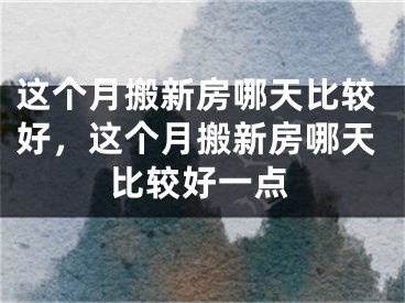 这个月搬新房哪天比较好，这个月搬新房哪天比较好一点