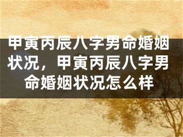 甲寅丙辰八字男命婚姻状况，甲寅丙辰八字男命婚姻状况怎么样