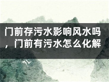 门前存污水影响风水吗，门前有污水怎么化解