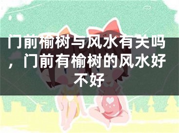 门前榆树与风水有关吗，门前有榆树的风水好不好